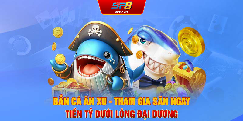 Bắn cá ăn xu - Tham gia săn ngay tiền tỷ dưới lòng đại dương