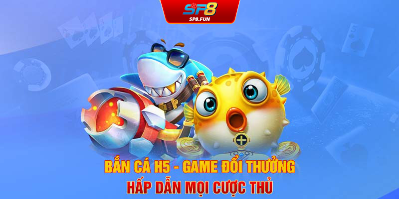 Bắn cá H5 - Game đổi thưởng hấp dẫn mọi cược thủ