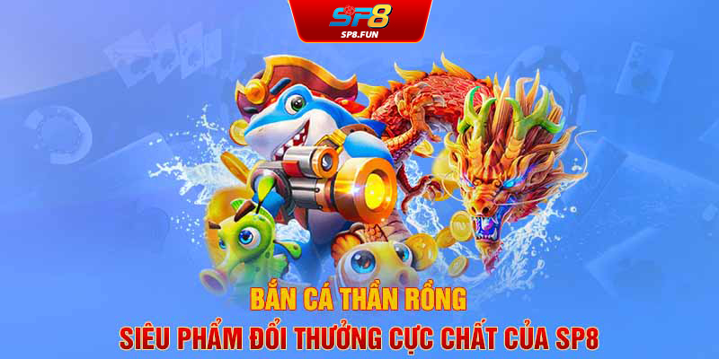 Bắn cá thần rồng - Siêu phẩm đổi thưởng cực chất của SP8