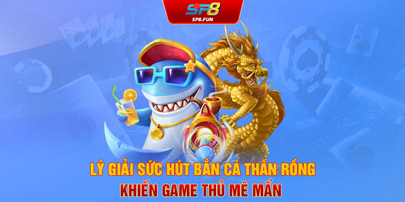 Lý giải sức hút bắn cá thần rồng khiến game thủ mê mẩn